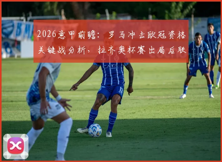2026意甲前瞻：罗马冲击欧冠资格关键战分析，拉齐奥杯赛出局后联赛策略解读