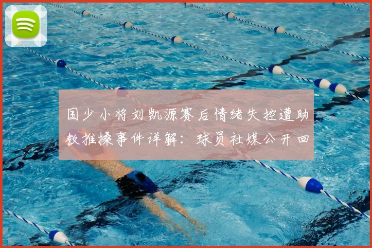 国少小将刘凯源赛后情绪失控遭助教推搡事件详解：球员社媒公开回应与青少年足球情绪管理反思