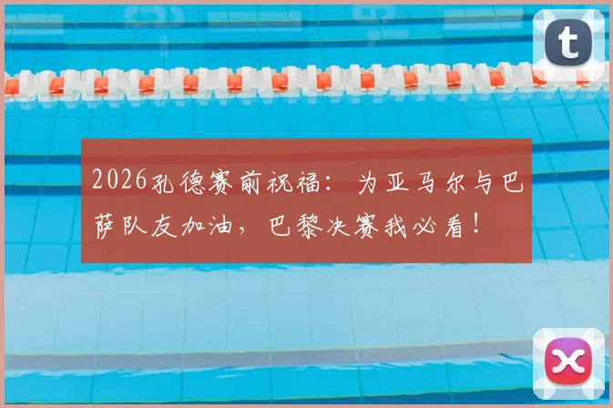 2026孔德赛前祝福:为亚马尔与巴萨队友加油,巴黎决赛我必看!