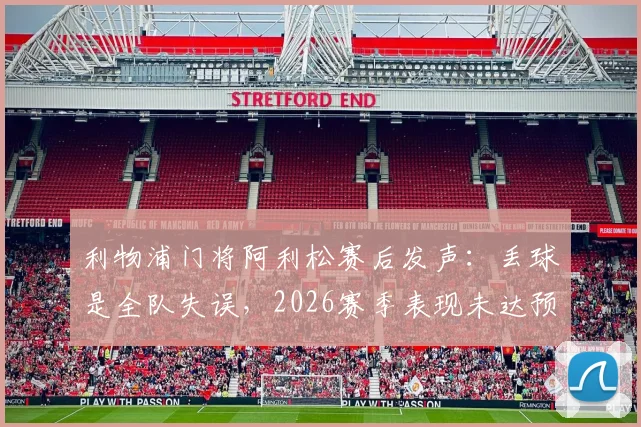 利物浦门将阿利松赛后发声：丢球是全队失误，2026赛季表现未达预期标准