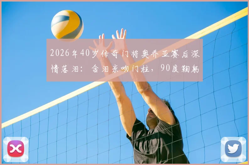 2026年40岁传奇门将奥乔亚赛后深情落泪：含泪亲吻门柱，90度鞠躬感谢球迷，这一幕看哭多少人？