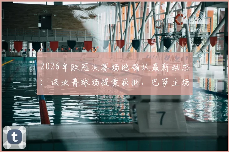 2026年欧冠决赛场地确认最新动态：诺坎普球场提案获批，巴萨主场时隔多年再迎巅峰对决