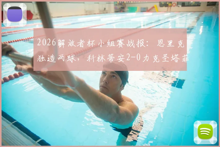 2026解放者杯小组赛战报：恩里克独造两球，科林蒂安2-0力克圣塔菲，出线形势分析