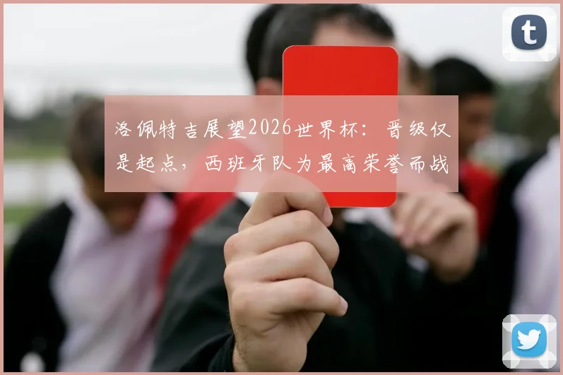 洛佩特吉展望2026世界杯:晋级仅是起点,西班牙队为最高荣誉而战