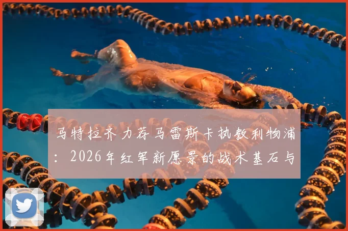 马特拉齐力荐马雷斯卡执教利物浦：2026年红军新愿景的战术基石与潜在风险分析
