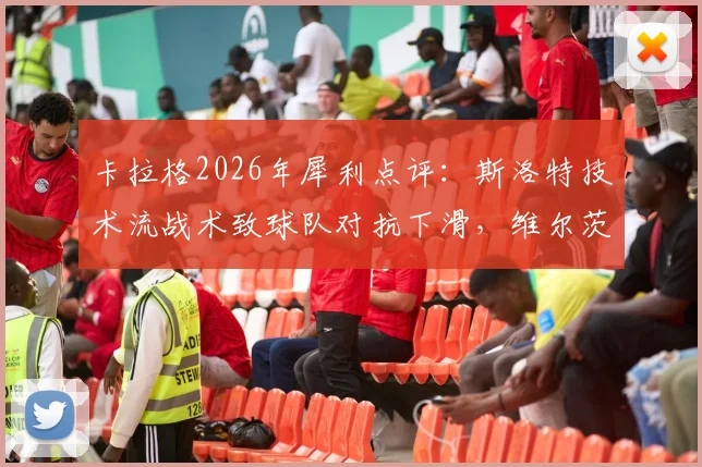 卡拉格2026年犀利点评:斯洛特技术流战术致球队对抗下滑,维尔茨发展停滞引争议