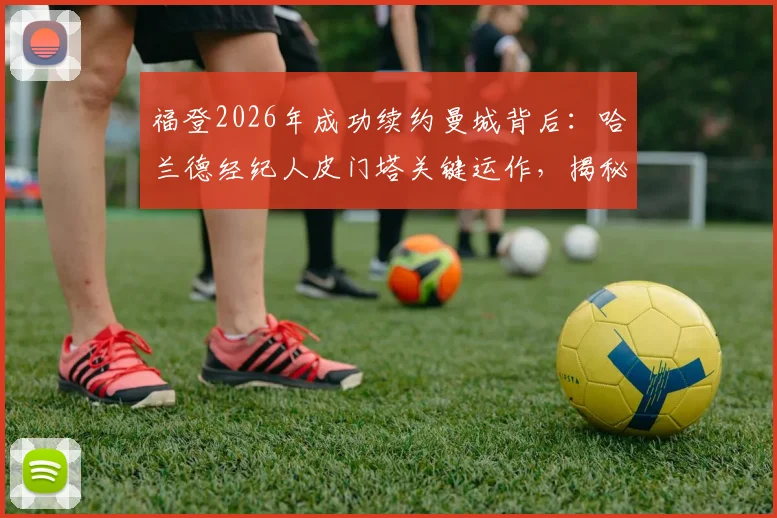 福登2026年成功续约曼城背后:哈兰德经纪人皮门塔关键运作,揭秘顶级球星合同谈判涨薪内幕