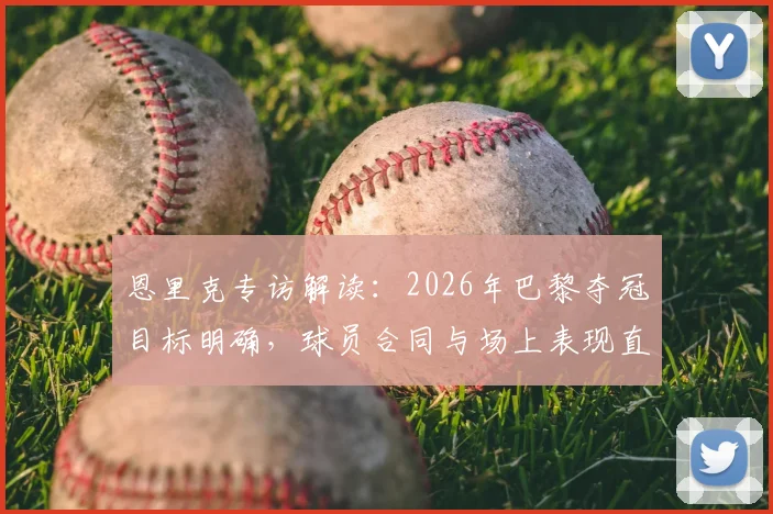 恩里克专访解读：2026年巴黎夺冠目标明确，球员合同与场上表现直接挂钩，管理理念引关注