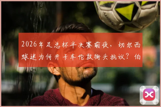 2026年足总杯半决赛前夜,切尔西球迷为何开卡车伦敦街头抗议?伯利时代管理困境与球迷诉求深度观察