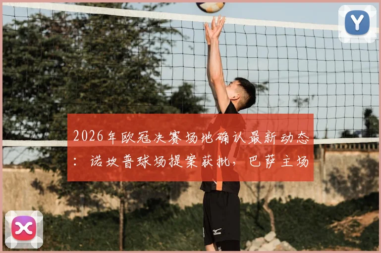 2026年欧冠决赛场地确认最新动态：诺坎普球场提案获批，巴萨主场时隔多年再迎巅峰对决