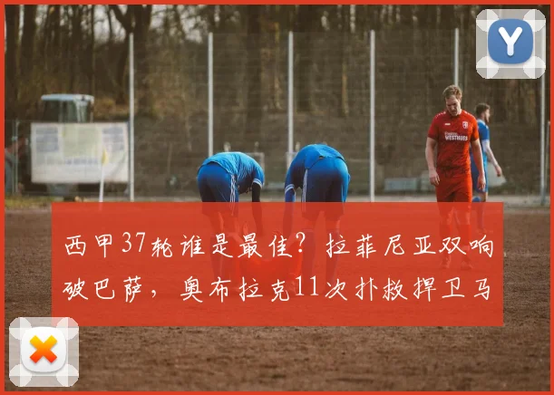 西甲37轮谁是最佳？拉菲尼亚双响破巴萨，奥布拉克11次扑救捍卫马竞，MVP之争引热议