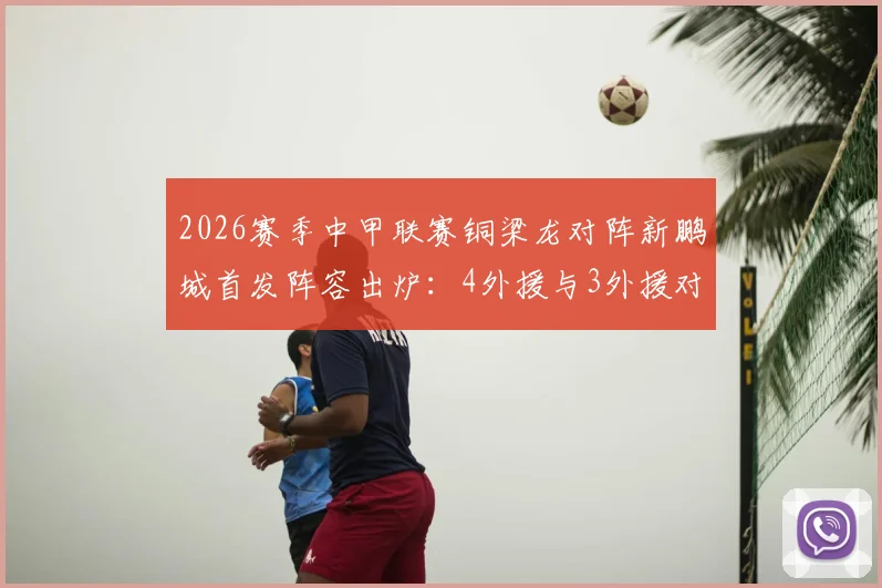 2026赛季中甲联赛铜梁龙对阵新鹏城首发阵容出炉:4外援与3外援对决,向余望、周定洋首发出战看点解析