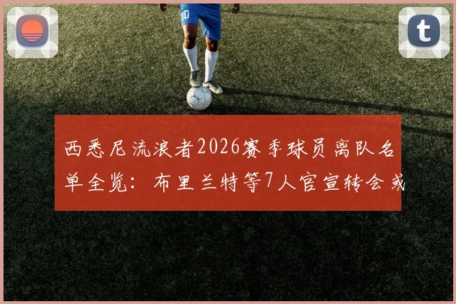 西悉尼流浪者2026赛季球员离队名单全览：布里兰特等7人官宣转会或离队，球队阵容变化深度解读