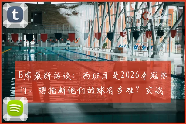 B席最新访谈：西班牙是2026夺冠热门，想抢断他们的球有多难？实战拆解来了