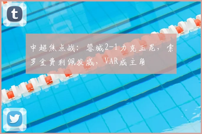 中超焦点战：蓉城2-1力克玉昆，索罗金费利佩发威，VAR成主角