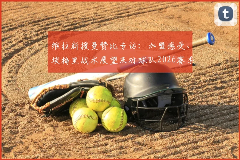 维拉新援曼赞比专访:加盟感受、埃梅里战术展望及对球队2026赛季的雄心