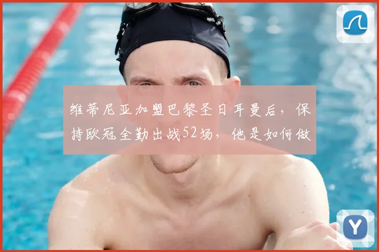 维蒂尼亚加盟巴黎圣日耳曼后,保持欧冠全勤出战52场,他是如何做到的?体能数据与战术价值全解析