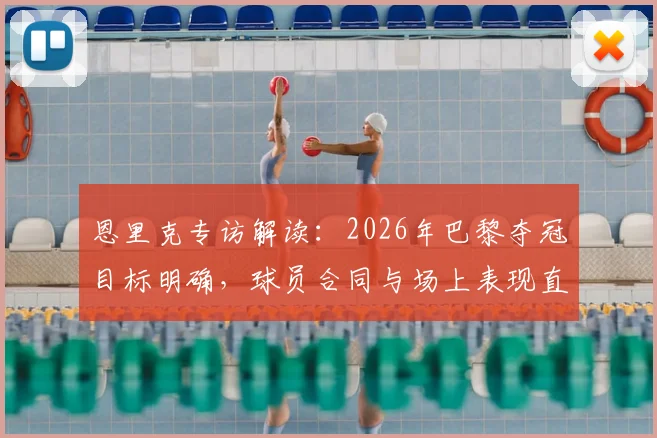 恩里克专访解读：2026年巴黎夺冠目标明确，球员合同与场上表现直接挂钩，管理理念引关注