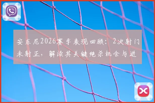 安东尼2026赛季表现回顾：2次射门未射正，解读其关键绝杀机会与进攻效率