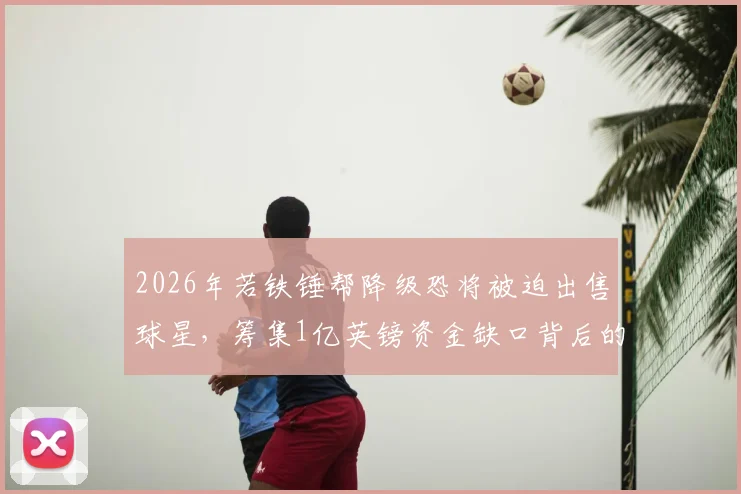 2026年若铁锤帮降级恐将被迫出售球星，筹集1亿英镑资金缺口背后的转会市场连锁反应