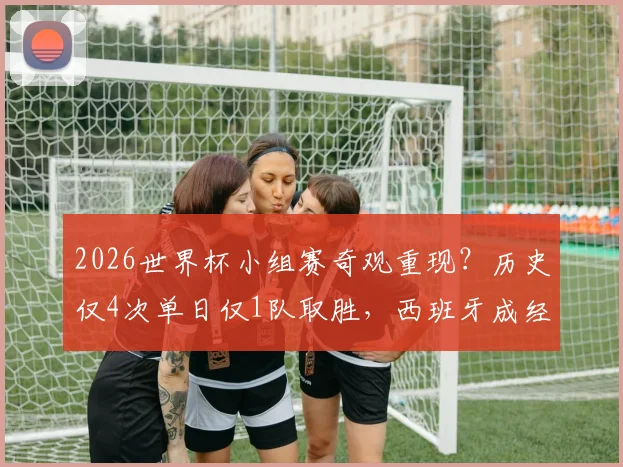 2026世界杯小组赛奇观重现？历史仅4次单日仅1队取胜，西班牙成经典案例解析