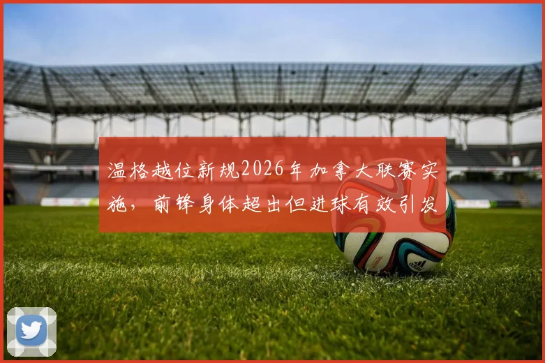 温格越位新规2026年加拿大联赛实施，前锋身体超出但进球有效引发热议