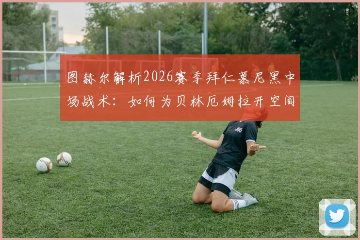 图赫尔解析2026赛季拜仁慕尼黑中场战术:如何为贝林厄姆拉开空间,发挥其最大潜力与场上价值