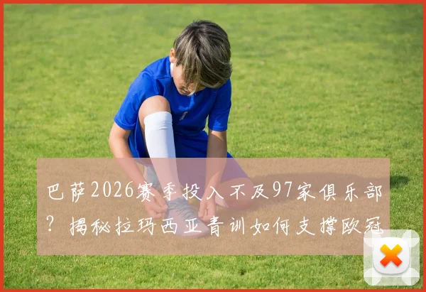 巴萨2026赛季投入不及97家俱乐部？揭秘拉玛西亚青训如何支撑欧冠西甲双线作战竞争力