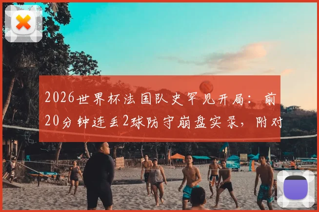 2026世界杯法国队史罕见开局：前20分钟连丢2球防守崩盘实录，附对手分析与德尚临场调整回顾