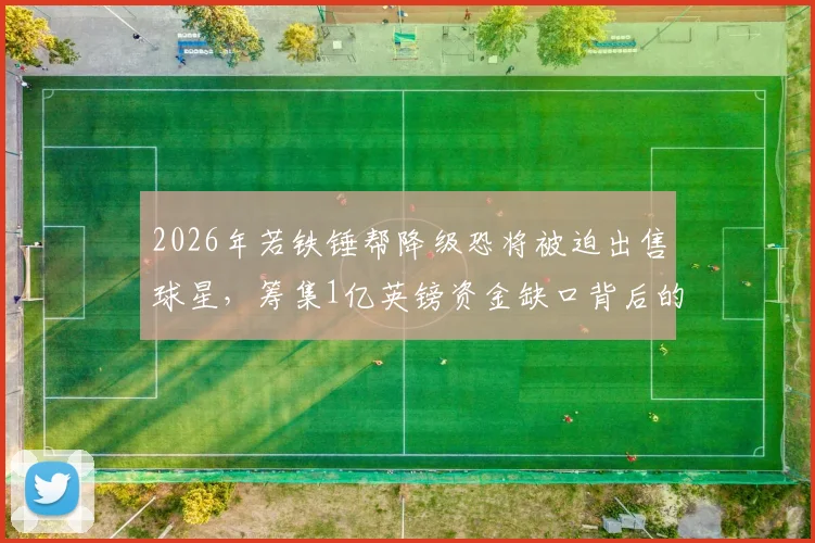2026年若铁锤帮降级恐将被迫出售球星，筹集1亿英镑资金缺口背后的转会市场连锁反应