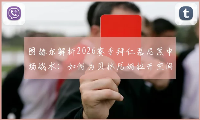 图赫尔解析2026赛季拜仁慕尼黑中场战术：如何为贝林厄姆拉开空间，发挥其最大潜力与场上价值