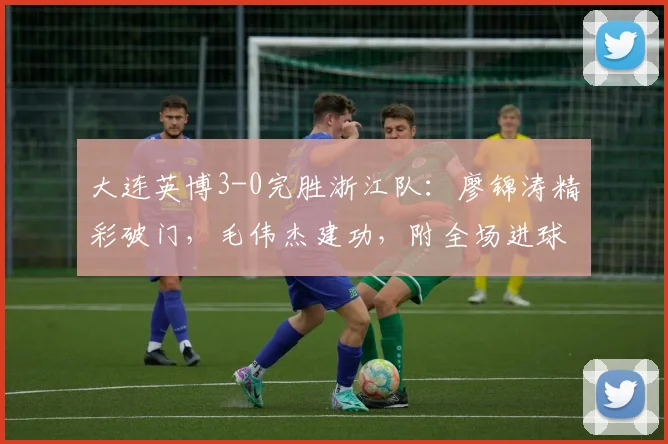 大连英博3-0完胜浙江队：廖锦涛精彩破门，毛伟杰建功，附全场进球回放与赛后分析