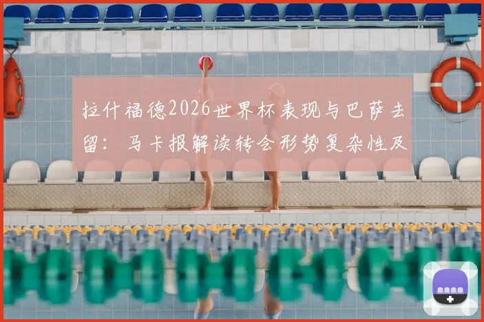 拉什福德2026世界杯表现与巴萨去留:马卡报解读转会形势复杂性及最新动态分析