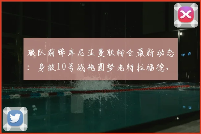 狼队前锋库尼亚曼联转会最新动态：身披10号战袍圆梦老特拉福德，2026赛季展望