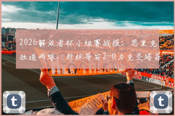 2026解放者杯小组赛战报：恩里克独造两球，科林蒂安2-0力克圣塔菲，出线形势分析