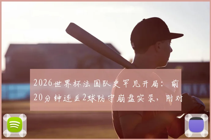 2026世界杯法国队史罕见开局:前20分钟连丢2球防守崩盘实录,附对手分析与德尚临场调整回顾