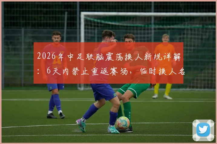 2026年中足联脑震荡换人新规详解:6天内禁止重返赛场,临时换人名额如何使用?
