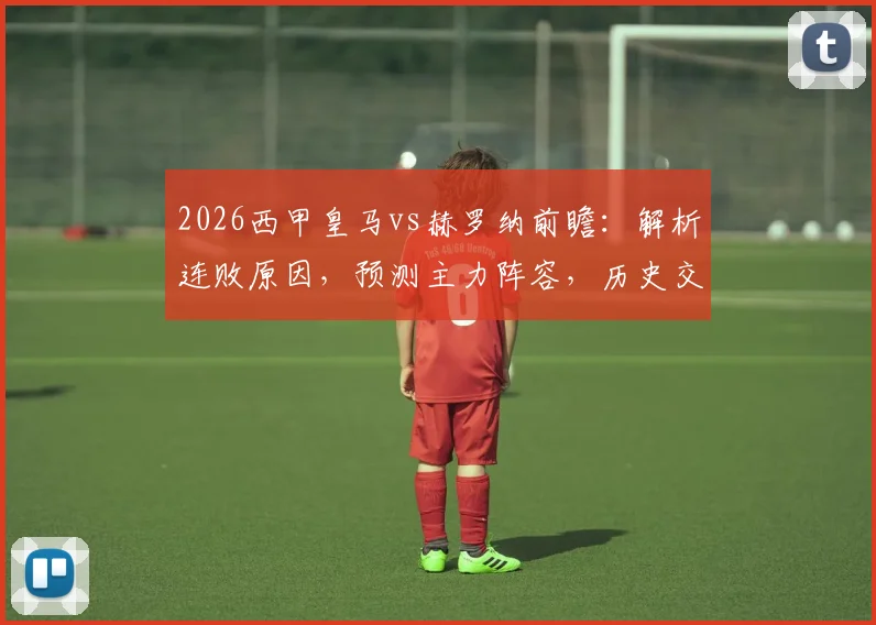 2026西甲皇马vs赫罗纳前瞻:解析连败原因,预测主力阵容,历史交锋揭示胜负关键
