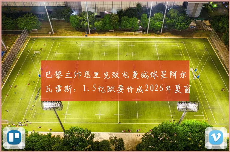 巴黎主帅恩里克致电曼城球星阿尔瓦雷斯,1.5亿欧要价成2026年夏窗焦点谈判