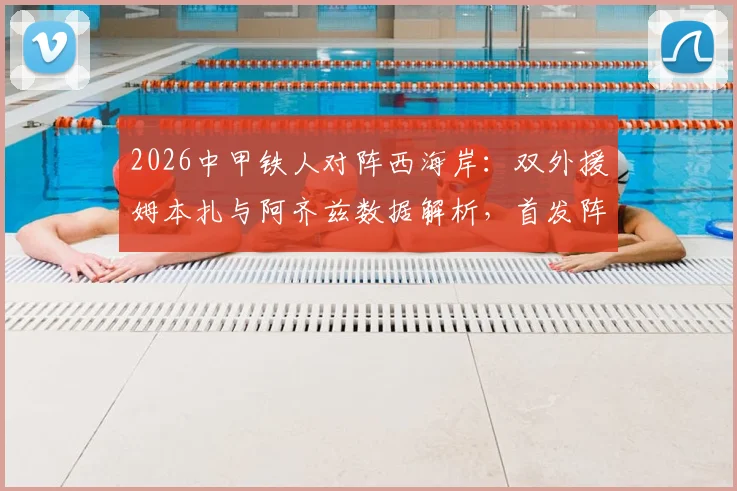 2026中甲铁人对阵西海岸：双外援姆本扎与阿齐兹数据解析，首发阵容及全场回放