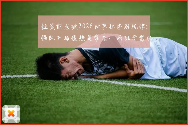 拉莫斯点破2026世界杯夺冠规律：强队开局慢热是常态，西班牙需以史为鉴坚定信念