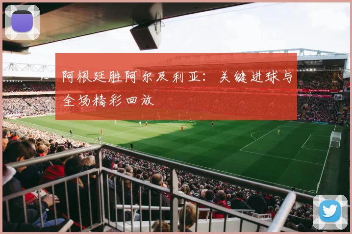 阿根廷胜阿尔及利亚：关键进球与全场精彩回放