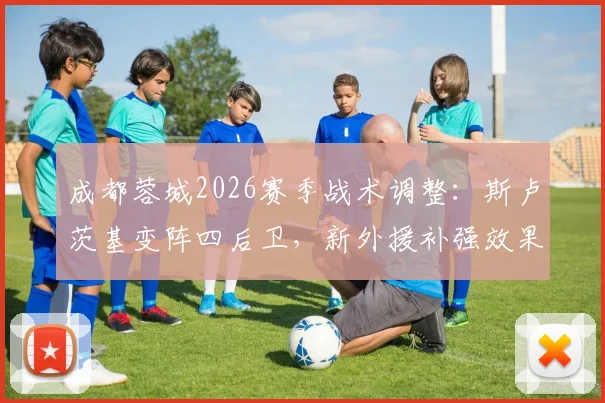 成都蓉城2026赛季战术调整：斯卢茨基变阵四后卫，新外援补强效果分析预测