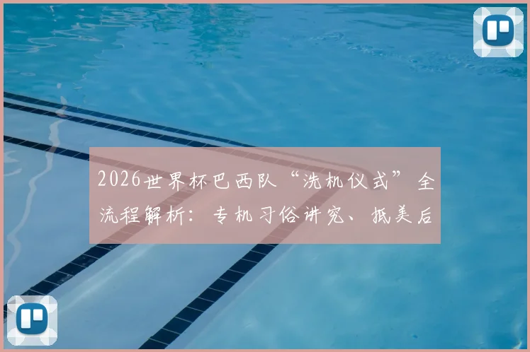 2026世界杯巴西队“洗机仪式”全流程解析：专机习俗讲究、抵美后续传统及足球文化寓意
