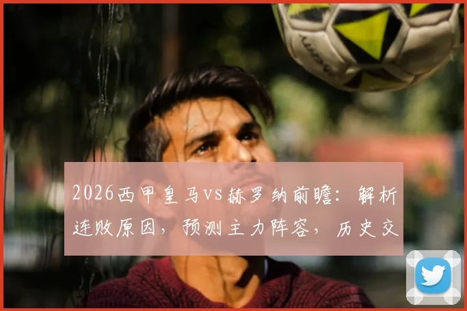 2026西甲皇马vs赫罗纳前瞻:解析连败原因,预测主力阵容,历史交锋揭示胜负关键