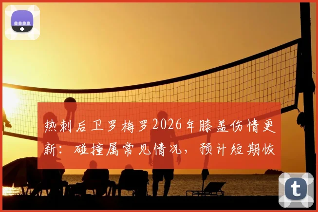 热刺后卫罗梅罗2026年膝盖伤情更新:碰撞属常见情况,预计短期恢复不影响赛事,附球员轻伤处理指南