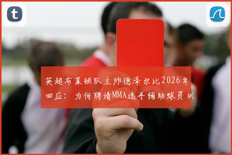 英超布莱顿队主帅德泽尔比2026年回应：为何聘请MMA选手辅助球员训练，背后“不希望球队被欺负”的真实意图