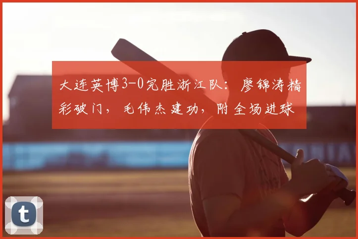 大连英博3-0完胜浙江队：廖锦涛精彩破门，毛伟杰建功，附全场进球回放与赛后分析