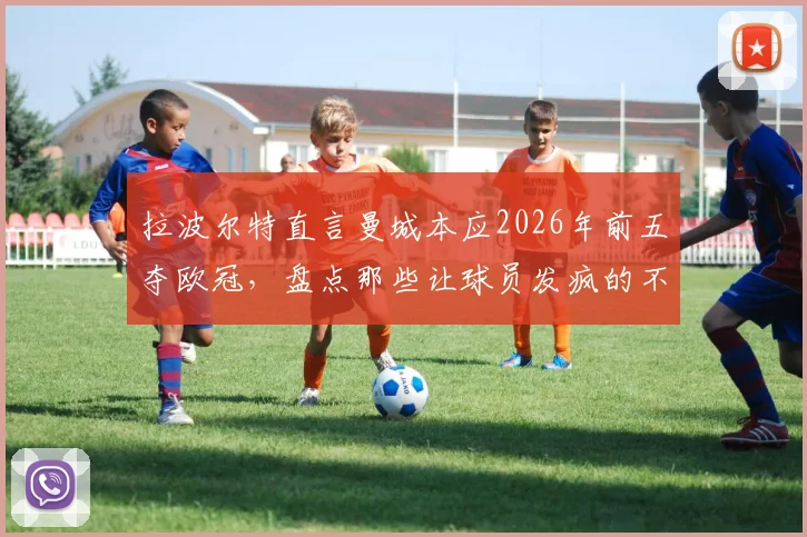拉波尔特直言曼城本应2026年前五夺欧冠，盘点那些让球员发疯的不公判罚与争议时刻