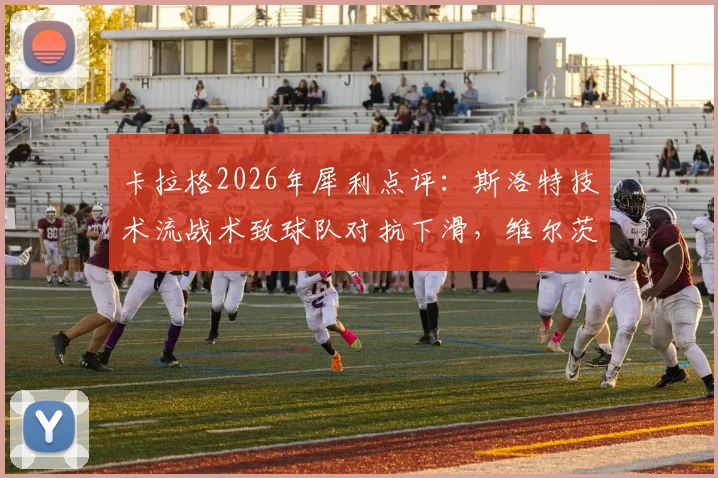 卡拉格2026年犀利点评：斯洛特技术流战术致球队对抗下滑，维尔茨发展停滞引争议
